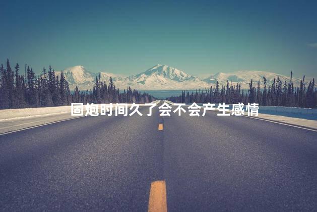 固炮时间久了会不会产生感情