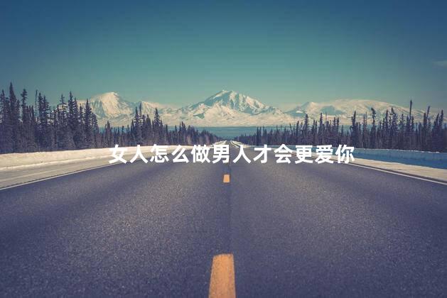 女人怎么做男人才会更爱你