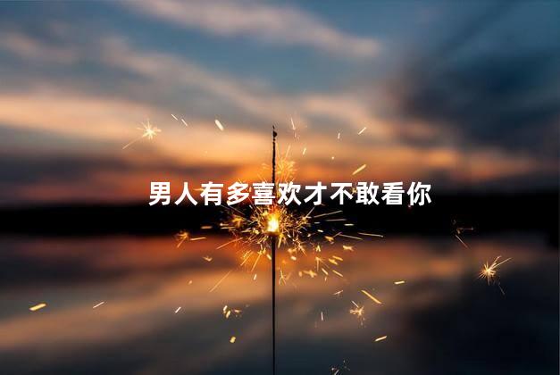 男人有多喜欢才不敢看你