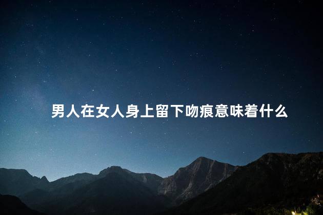 男人在女人身上留下吻痕意味着什么