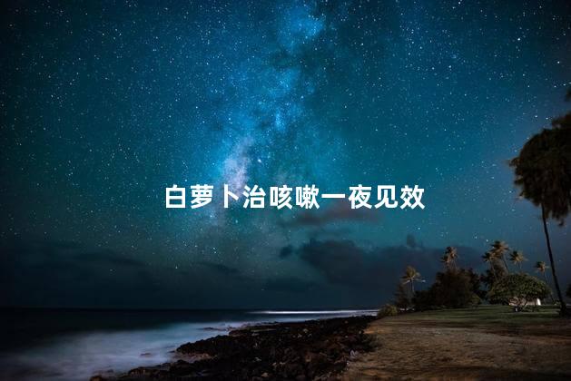 白萝卜治咳嗽一夜见效