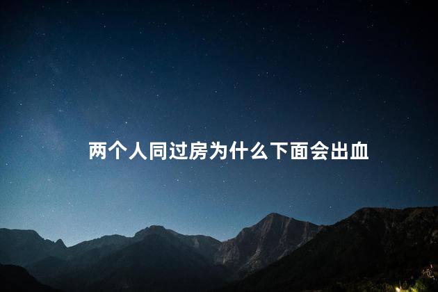 两个人同过房为什么下面会出血