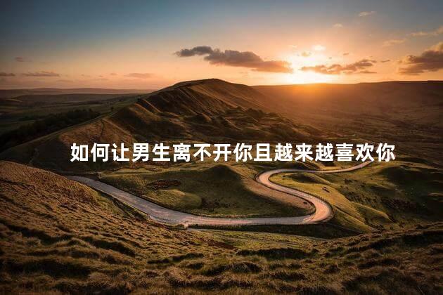 如何让男生离不开你且越来越喜欢你