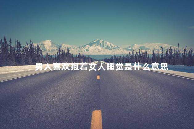 男人喜欢抱着女人睡觉是什么意思