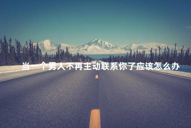当一个男人不再主动联系你了应该怎么办