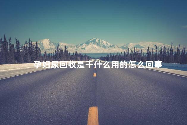 孕妇尿回收是干什么用的怎么回事