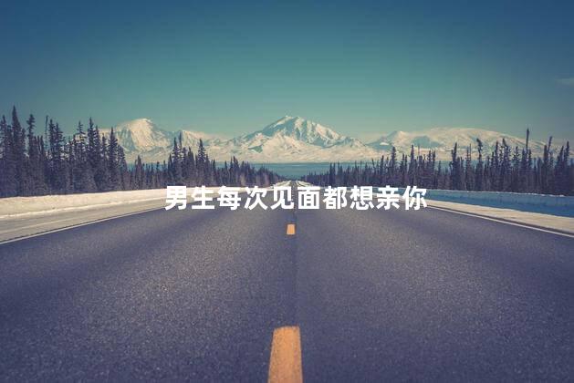 男生每次见面都想亲你