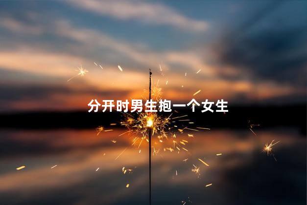 分开时男生抱一个女生