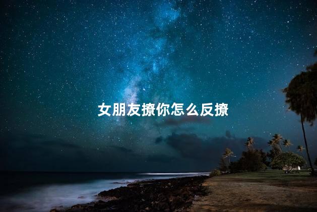 女朋友撩你怎么反撩