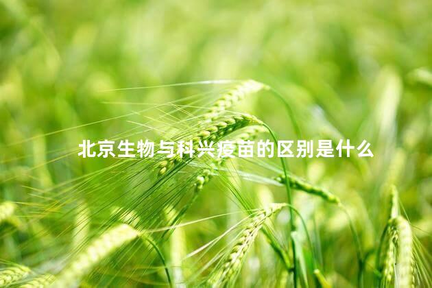 北京生物与科兴疫苗的区别是什么