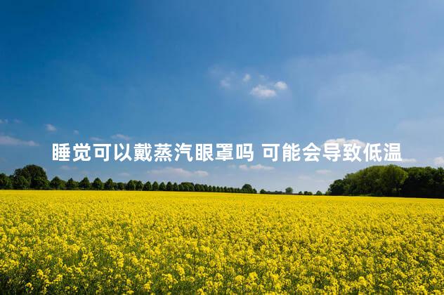 睡觉可以戴蒸汽眼罩吗 可能会导致低温烫伤吗