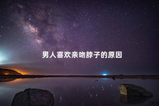 男人喜欢亲吻脖子的原因