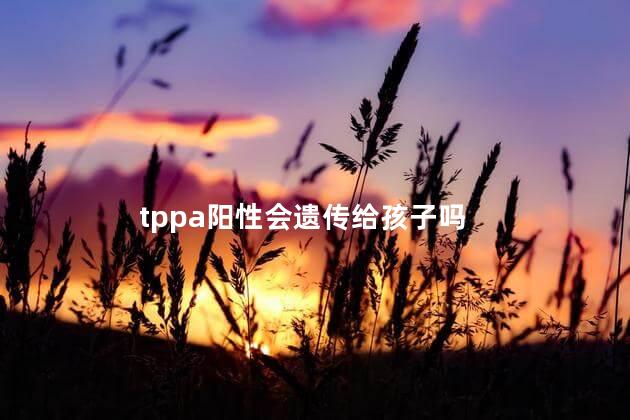 tppa阳性会遗传给孩子吗