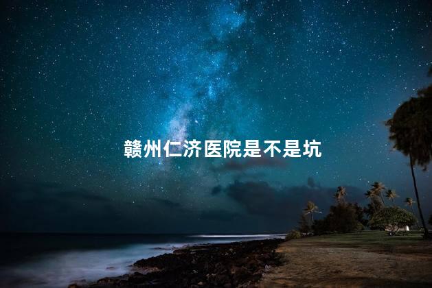 赣州仁济医院是不是坑