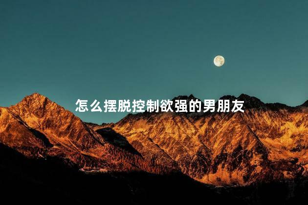 怎么摆脱控制欲强的男朋友
