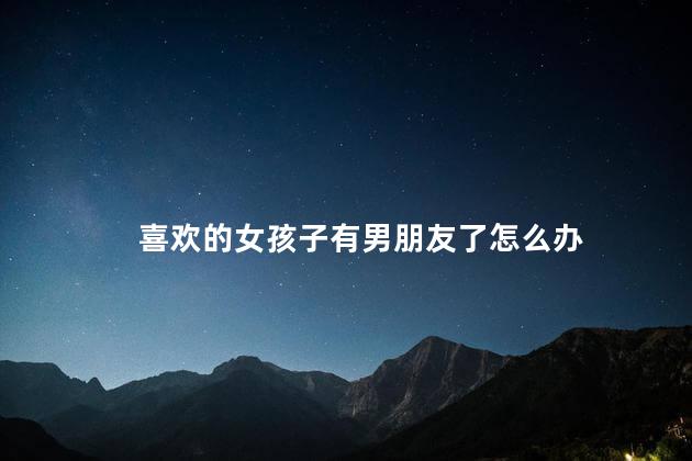 喜欢的女孩子有男朋友了怎么办