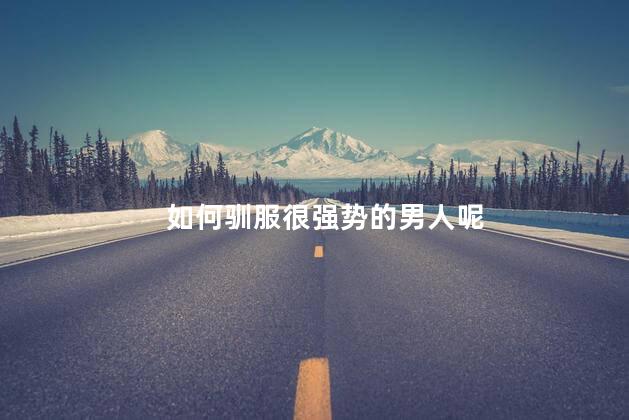 如何驯服很强势的男人呢