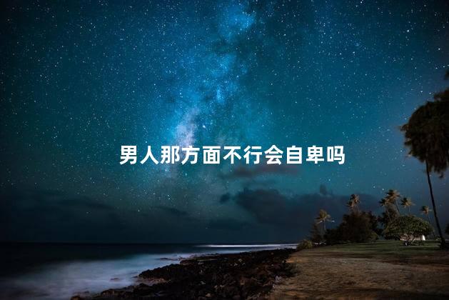 男人那方面不行会自卑吗