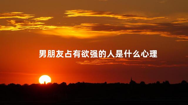 男朋友占有欲强的人是什么心理