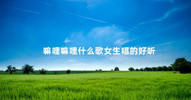 嘛哩嘛哩什么歌女生唱的好听