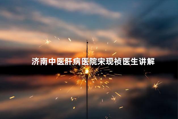 济南中医肝病医院宋现祯医生讲解