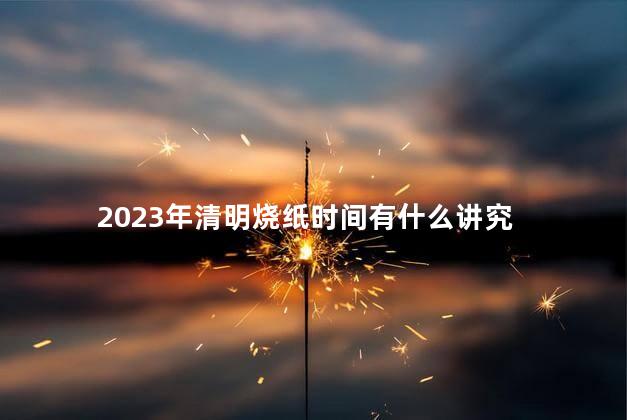 2023年清明烧纸时间有什么讲究