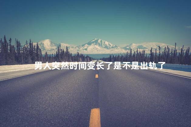 男人突然时间变长了是不是出轨了