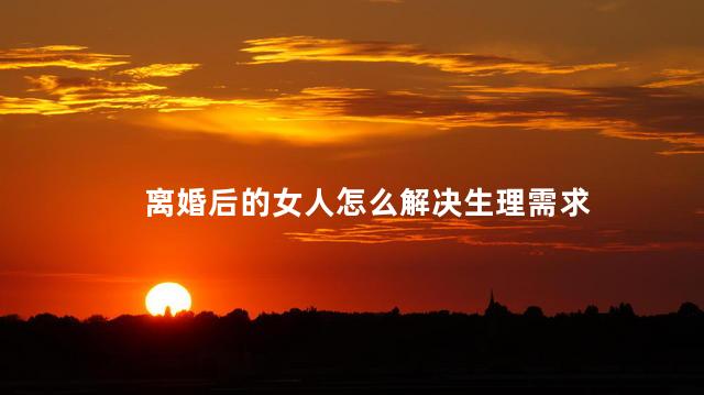 离婚后的女人怎么解决生理需求