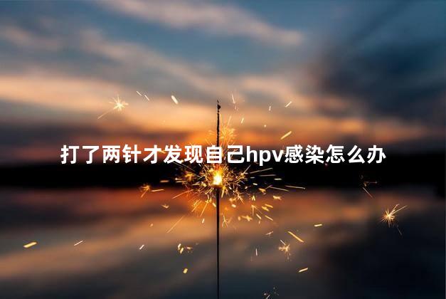 打了两针才发现自己hpv感染怎么办