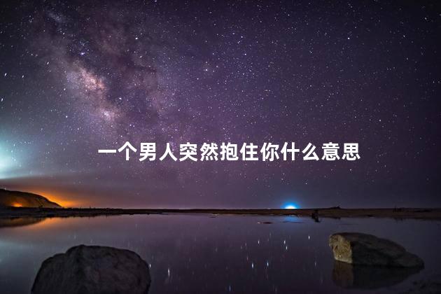 一个男人突然抱住你什么意思