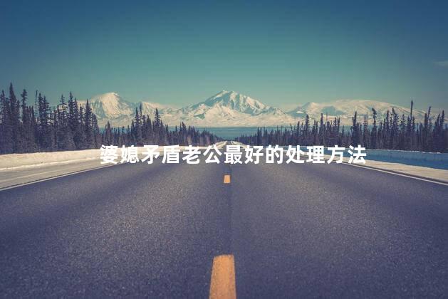婆媳矛盾老公最好的处理方法