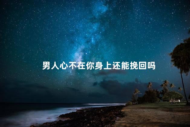 男人心不在你身上还能挽回吗