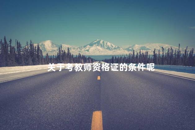关于考教师资格证的条件呢