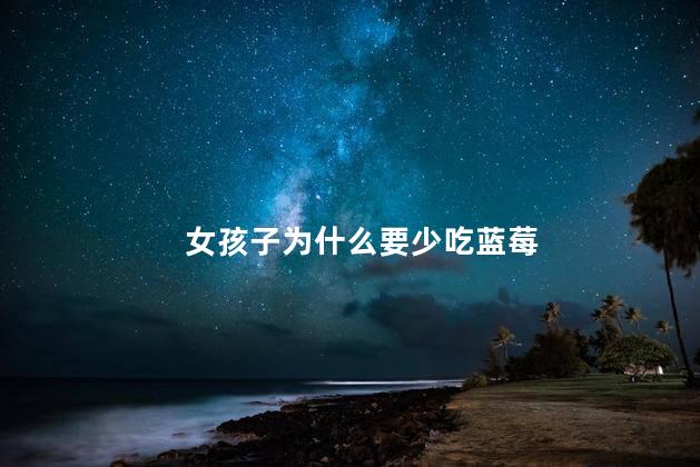 女孩子为什么要少吃蓝莓