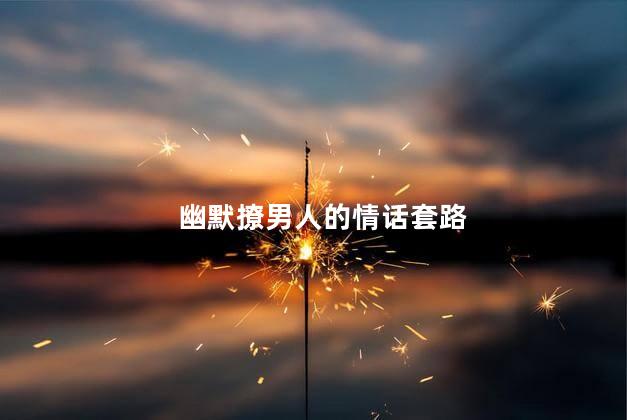 幽默撩男人的情话套路