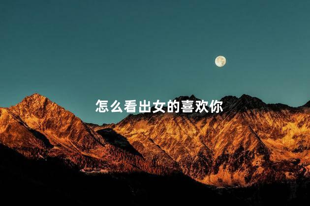 怎么看出女的喜欢你