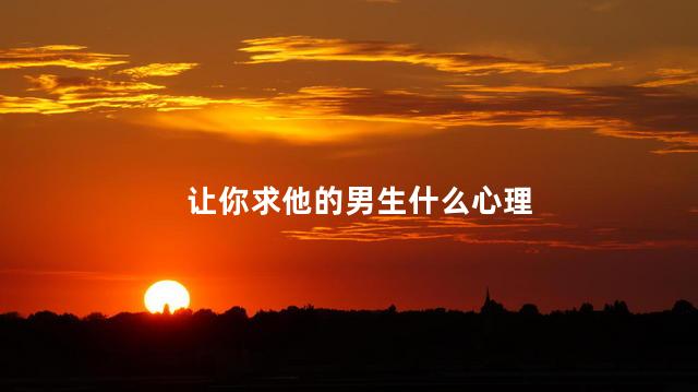 让你求他的男生什么心理