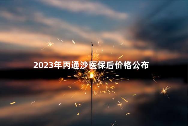 2023年丙通沙医保后价格公布