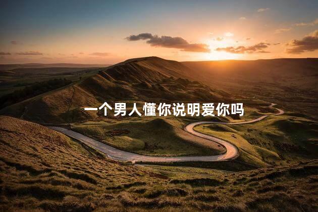 一个男人懂你说明爱你吗