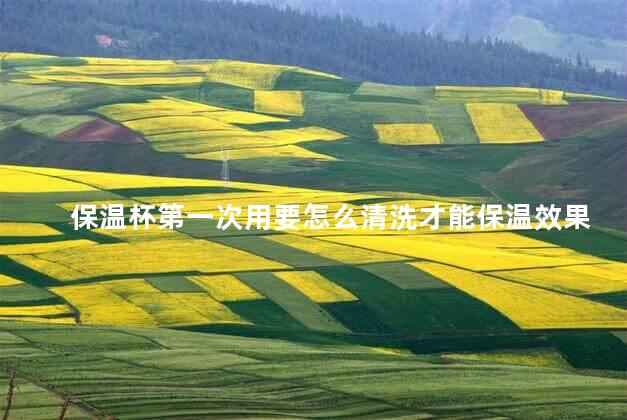 保温杯第一次用要怎么清洗才能保温效果好
