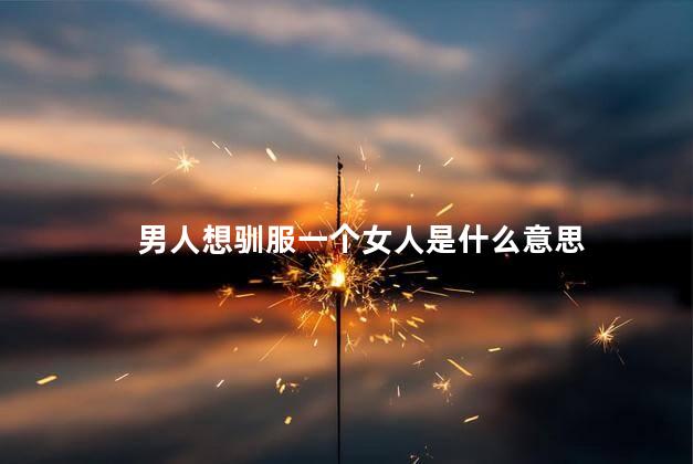 男人想驯服一个女人是什么意思