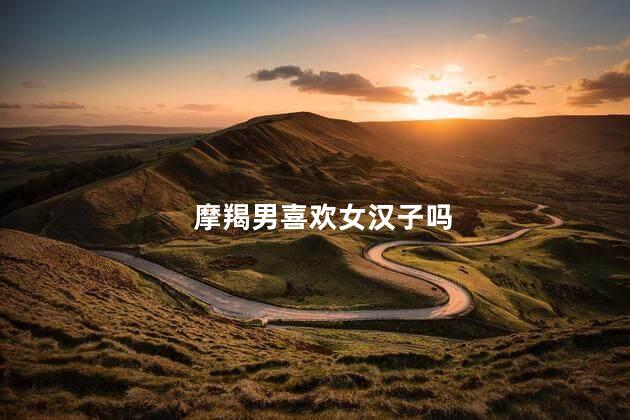 摩羯男喜欢女汉子吗