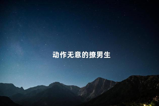 动作无意的撩男生