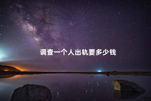 调查一个人出轨要多少钱
