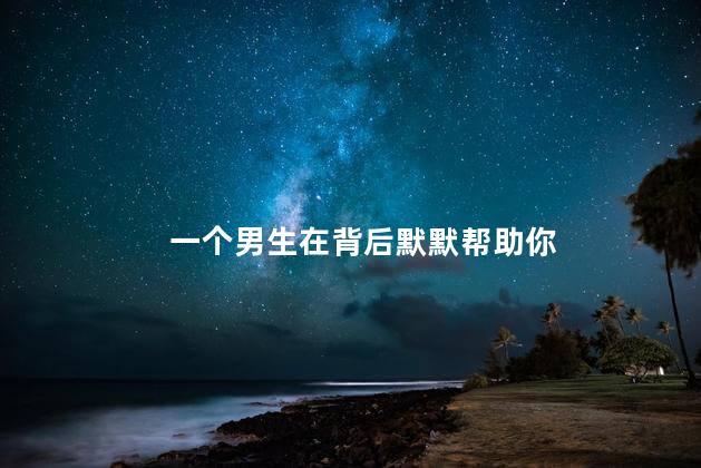 一个男生在背后默默帮助你
