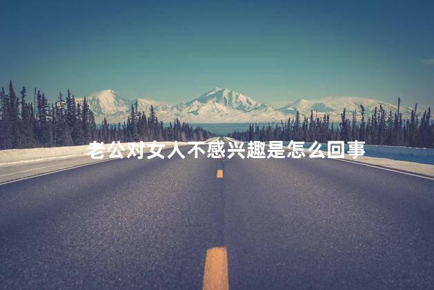 老公对女人不感兴趣是怎么回事