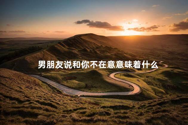 男朋友说和你不在意意味着什么