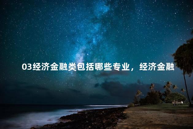 03经济金融类包括哪些专业，经济金融类包括哪些专业公务员