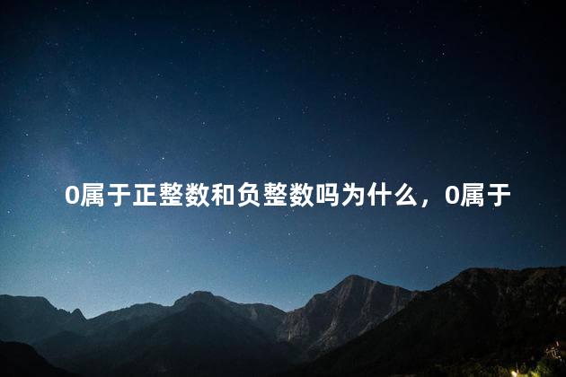 0属于正整数和负整数吗为什么，0属于正整数和负整数吗