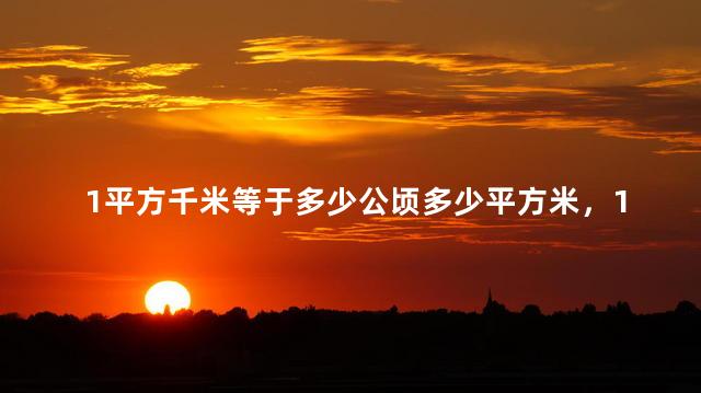 1平方千米等于多少公顷多少平方米，1平方千米等于多少公顷公式